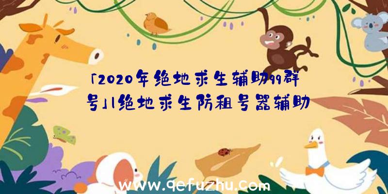 「2020年绝地求生辅助qq群号」|绝地求生防租号器辅助